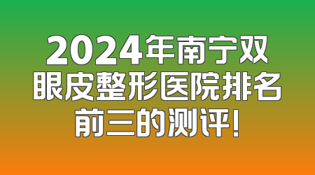 2024年南宁双眼皮整形医院排名前三的测评!