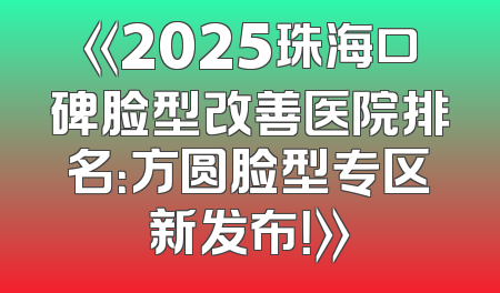 《2025珠海口碑脸型改善医院排名：方圆脸型专区新发布！》