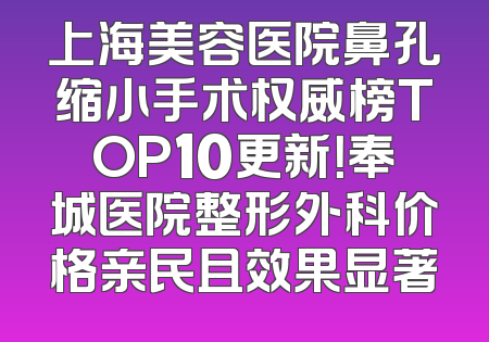 上海美容医院鼻孔缩小手术权威榜TOP10更新！奉城医院整形外科价格亲民且效果显著