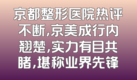 京都整形医院热评不断，京美成行内翘楚，实力有目共睹，堪称业界先锋