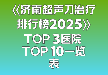 《济南超声刀治疗排行榜2025》TOP 3医院 TOP 10一览表
