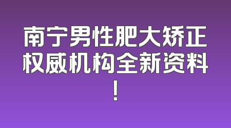 南宁男性肥大矫正权威机构全新资料！
