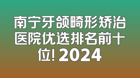 南宁牙颌畸形矫治医院优选排名前十位! 2024