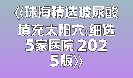 《珠海精选玻尿酸填充太阳穴：细选5家医院 2025版》