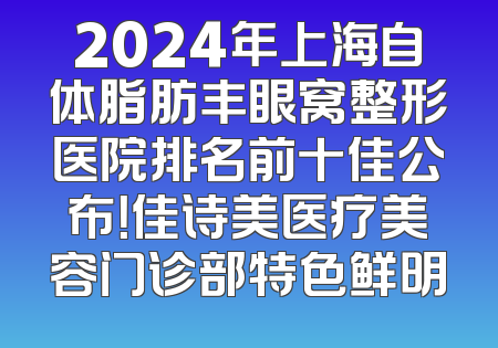 2024年上海自体脂肪丰眼窝整形医院排名前十佳公布！佳诗美医疗美容门诊部特色鲜明