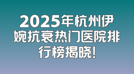 2025年杭州伊婉抗衰热门医院排行榜揭晓！