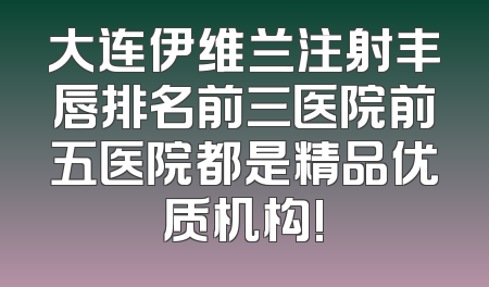 大连伊维兰注射丰唇排名前三医院前五医院都是精品优质机构!