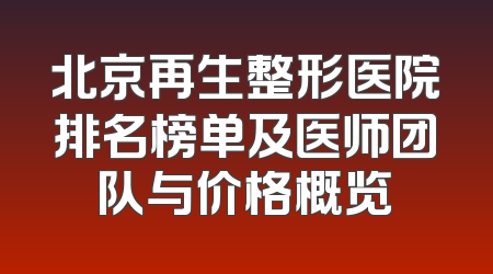 北京再生整形医院排名榜单及医师团队与价格概览
