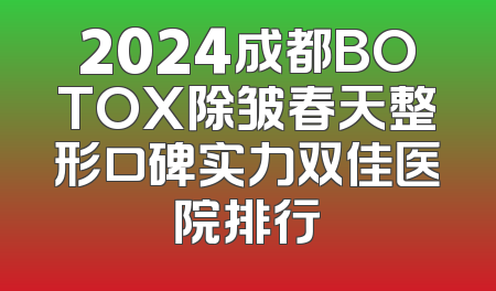2024成都BOTOX除皱春天整形口碑实力双佳医院排行