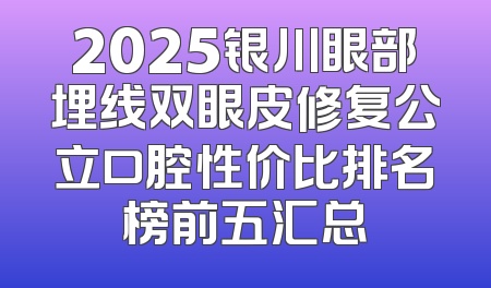 2025银川眼部埋线双眼皮修复公立口腔性价比排名榜前五汇总