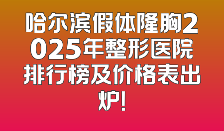 哈尔滨假体隆胸2025年整形医院排行榜及价格表出炉！
