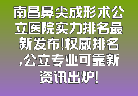 南昌鼻尖成形术公立医院实力排名最新发布！权威排名，公立专业可靠新资讯出炉！