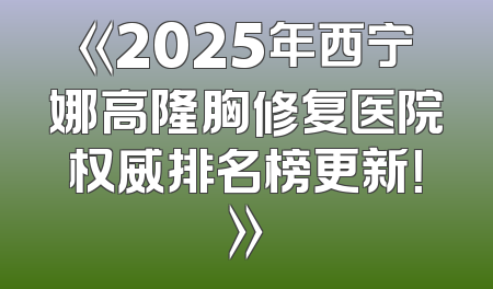 《2025年西宁娜高隆胸修复医院权威排名榜更新！》