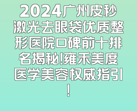 2024广州皮秒激光去眼袋优质整形医院口碑前十排名揭秘！雍禾美度医学美容权威指引！