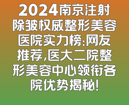 2024南京注射除皱权威整形美容医院实力榜：网友推荐，医大二院整形美容中心领衔各院优势揭秘！