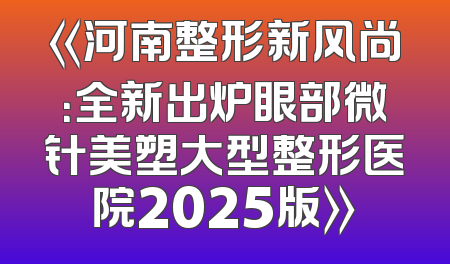 《河南整形新风尚：全新出炉眼部微针美塑大型整形医院2025版》