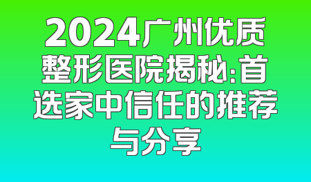 2024广州优质整形医院揭秘：首选家中信任的推荐与分享