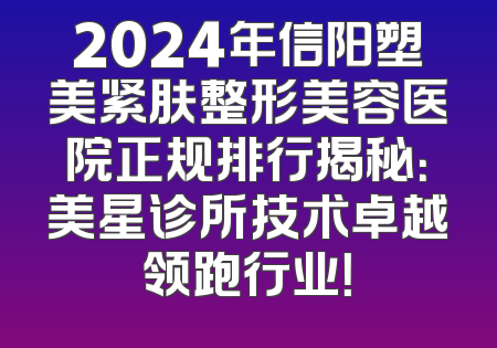 2024年信阳塑美紧肤整形美容医院正规排行揭秘：美星诊所技术卓越领跑行业！
