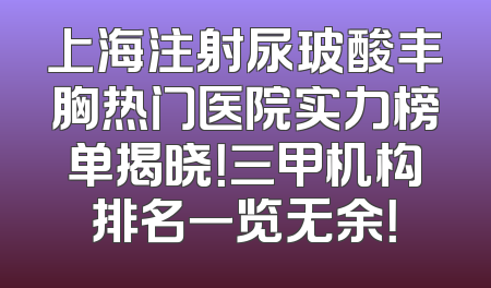 上海注射尿玻酸丰胸热门医院实力榜单揭晓！三甲机构排名一览无余！