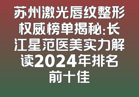 苏州激光唇纹整形权威榜单揭秘：长江星范医美实力解读2024年排名前十佳