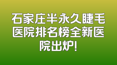石家庄半永久睫毛医院排名榜全新医院出炉!