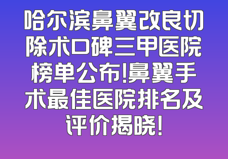 哈尔滨鼻翼改良切除术口碑三甲医院榜单公布！鼻翼手术最佳医院排名及评价揭晓！
