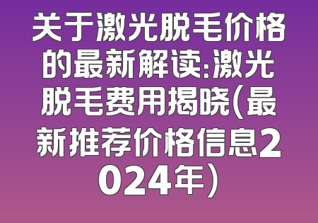 关于激光脱毛价格的最新解读：激光脱毛费用揭晓（最新推荐价格信息2024年）