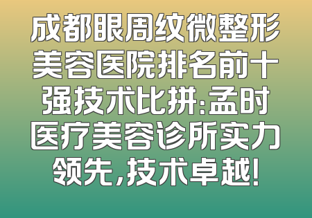 成都眼周纹微整形美容医院排名前十强技术比拼：孟时医疗美容诊所实力领先，技术卓越！