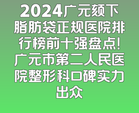 2024广元颏下脂肪袋正规医院排行榜前十强盘点！广元市第二人民医院整形科口碑实力出众