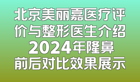 北京美丽嘉医疗评价与整形医生介绍 2024年隆鼻前后对比效果展示