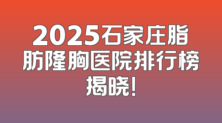 2025石家庄脂肪隆胸医院排行榜揭晓！