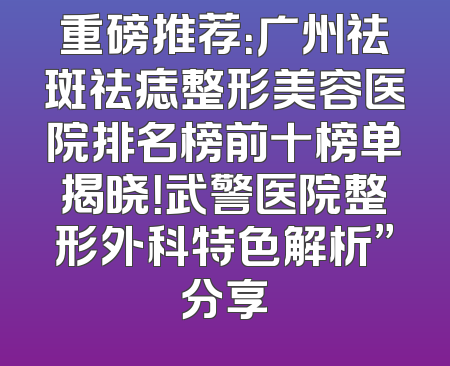 重磅推荐：广州祛斑祛痣整形美容医院排名榜前十榜单揭晓！武警医院整形外科特色解析”分享