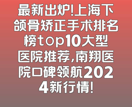 最新出炉！上海下颌骨矫正手术排名榜top10大型医院推荐，南翔医院口碑领航2024新行情！