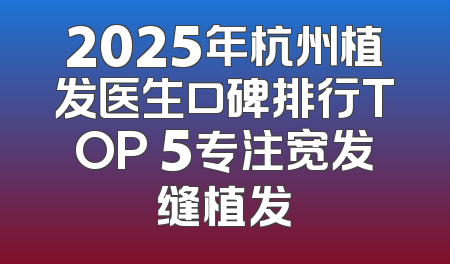 2025年杭州植发医生口碑排行TOP 5专注宽发缝植发