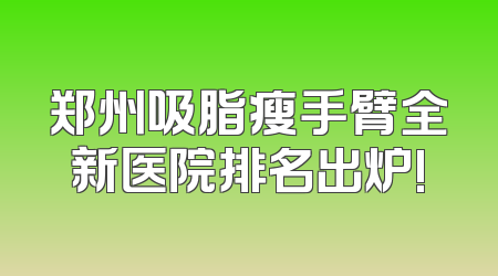 郑州吸脂瘦手臂全新医院排名出炉!