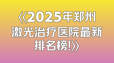 《2025年郑州激光治疗医院最新排名榜！》