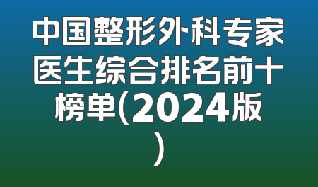 中国整形外科专家医生综合排名前十榜单（2024版）