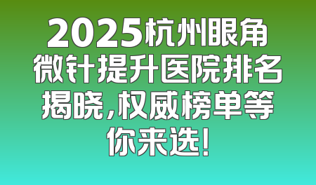 2025杭州眼角微针提升医院排名揭晓，权威榜单等你来选！