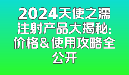 2024天使之濡注射产品大揭秘：价格&使用攻略全公开