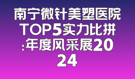 南宁微针美塑医院TOP5实力比拼：年度风采展2024