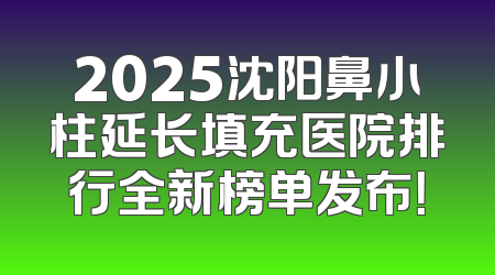 2025沈阳鼻小柱延长填充医院排行全新榜单发布！