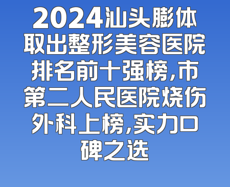2024汕头膨体取出整形美容医院排名前十强榜，市第二人民医院烧伤外科上榜，实力口碑之选