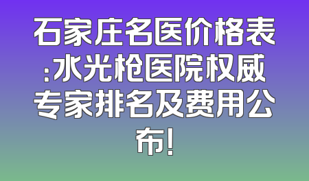 石家庄名医价格表：水光枪医院权威专家排名及费用公布！