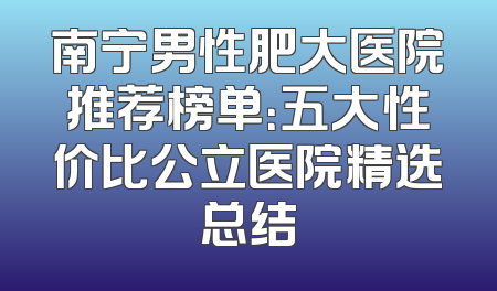 南宁男性肥大医院推荐榜单：五大性价比公立医院精选总结