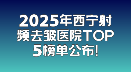 2025年西宁射频去皱医院TOP5榜单公布！