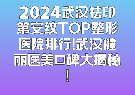 2024武汉祛印第安纹TOP整形医院排行！武汉健丽医美口碑大揭秘！
