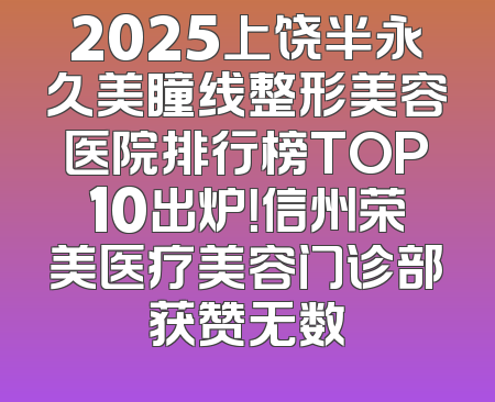 2025上饶半永久美瞳线整形美容医院排行榜TOP10出炉！信州荣美医疗美容门诊部获赞无数