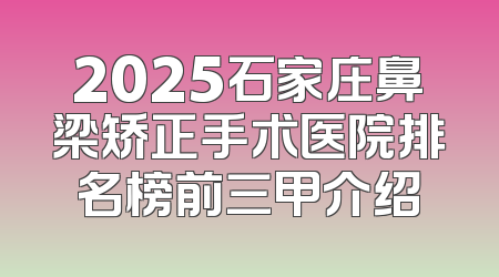 2025石家庄鼻梁矫正手术医院排名榜前三甲介绍