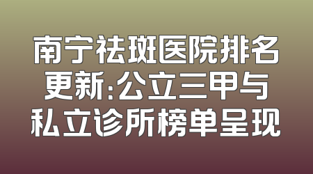 南宁祛斑医院排名更新：公立三甲与私立诊所榜单呈现