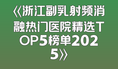 《浙江副乳射频消融热门医院精选TOP5榜单2025》